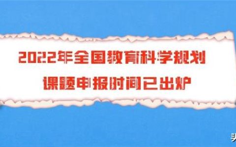 「课题申报」2022年全国教育科学规划课题申报时间已出炉（2021年度全国教育科学规划课题申报）