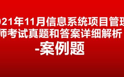 对答案！2021年11月信息系统项目管理师真题答案详细解析-案例题（2020年信息系统项目管理师真题及答案解析）