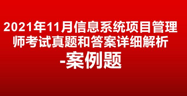 对答案！2021年11月信息系统项目管理师真题答案详细解析-案例题（2020年信息系统项目管理师真题及答案解析）